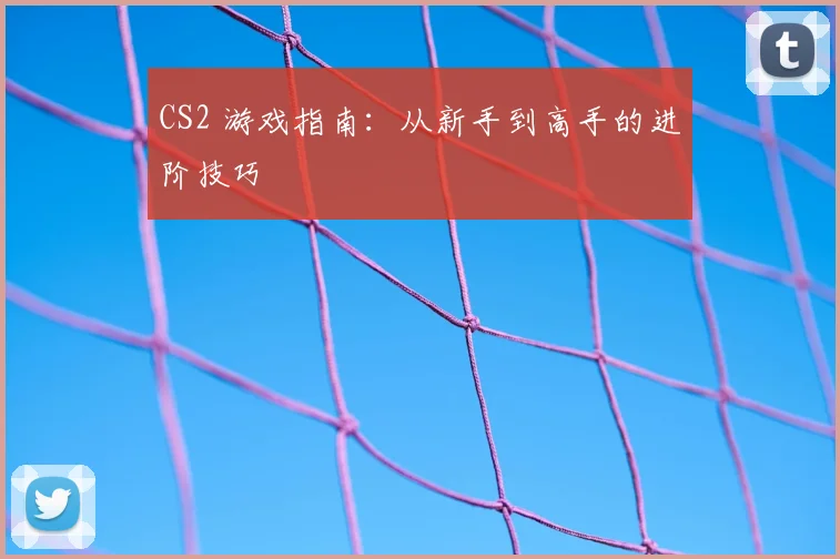 CS2 游戏指南：从新手到高手的进阶技巧