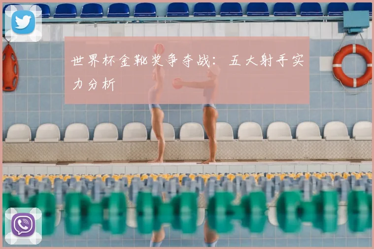 世界杯金靴奖争夺战:五大射手实力分析