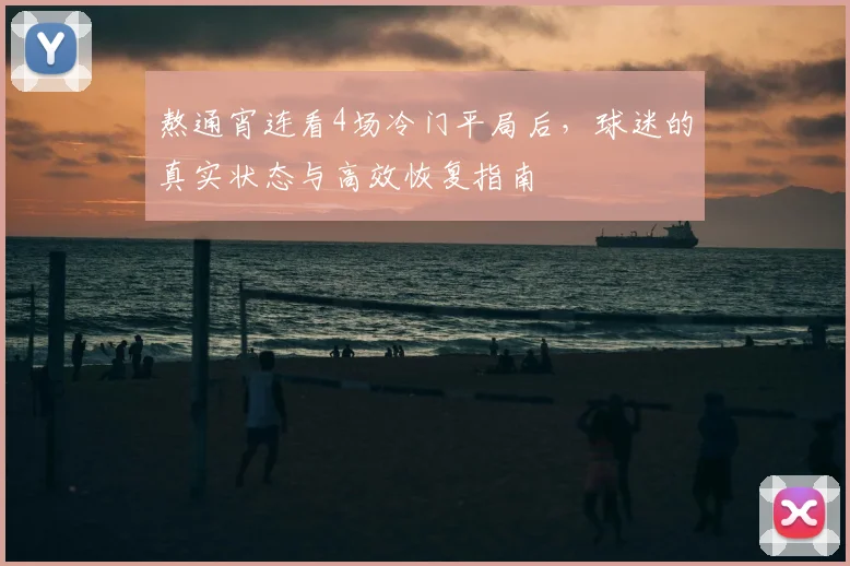熬通宵连看4场冷门平局后,球迷的真实状态与高效恢复指南