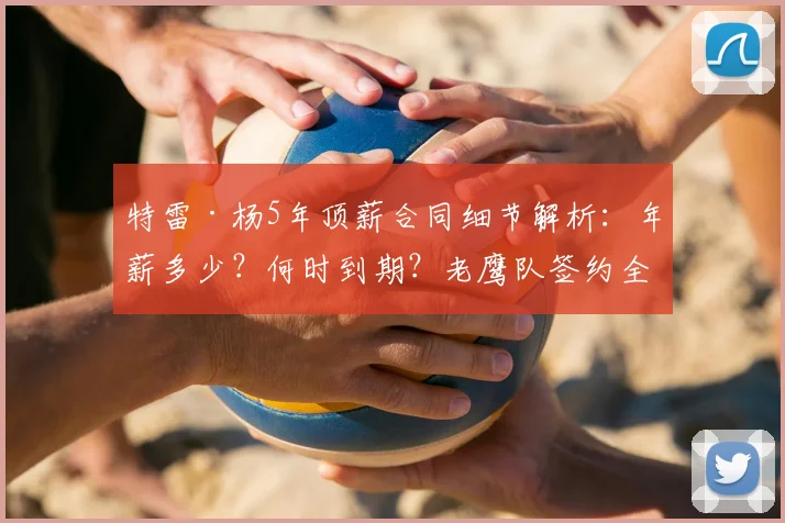 特雷·杨5年顶薪合同细节解析:年薪多少?何时到期?老鹰队签约全知道