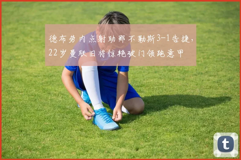 德布劳内点射助那不勒斯3-1告捷，22岁曼联旧将惊艳破门领跑意甲