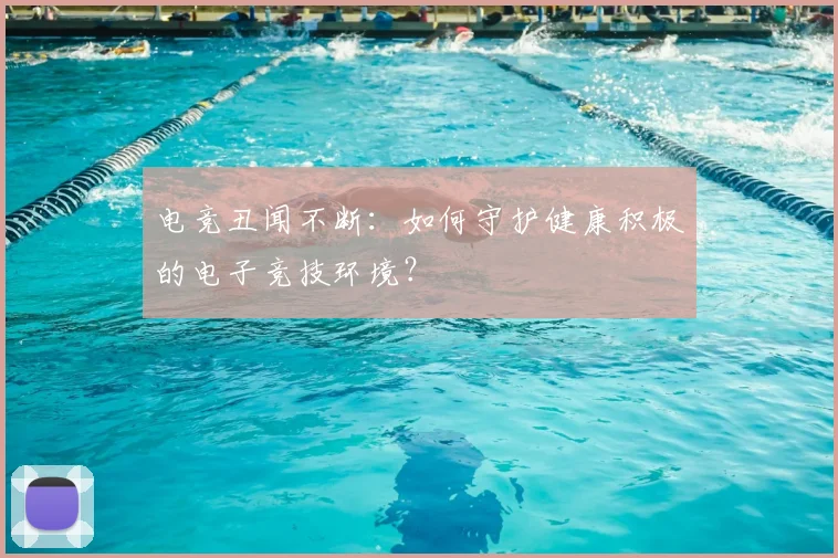 电竞丑闻不断：如何守护健康积极的电子竞技环境？