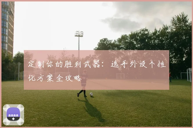 定制你的胜利武器：选手外设个性化方案全攻略
