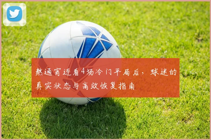 熬通宵连看4场冷门平局后,球迷的真实状态与高效恢复指南