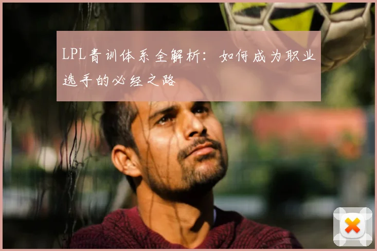 LPL青训体系全解析：如何成为职业选手的必经之路