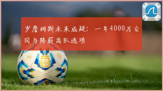 岁詹姆斯未来成疑：一年4000万合同与降薪离队选项