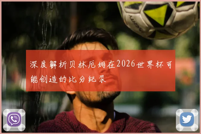 深度解析贝林厄姆在2026世界杯可能创造的比分纪录