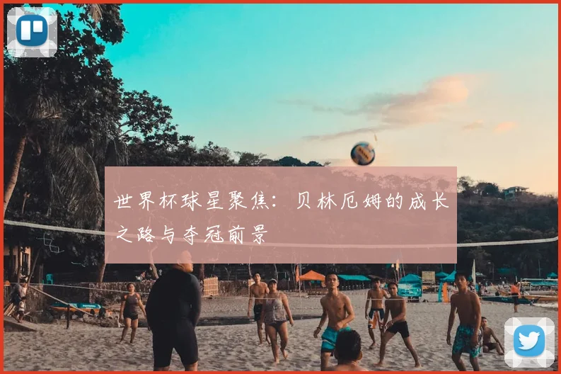 世界杯球星聚焦：贝林厄姆的成长之路与夺冠前景