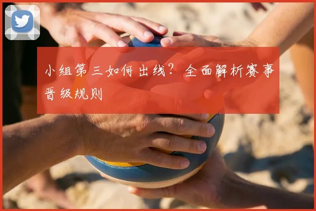 小组第三如何出线?全面解析赛事晋级规则