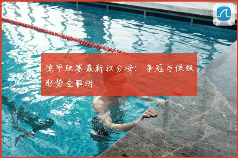 德甲联赛最新积分榜：争冠与保级形势全解析