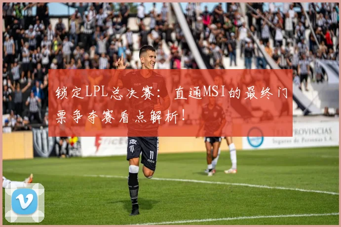 锁定LPL总决赛:直通MSI的最终门票争夺赛看点解析!