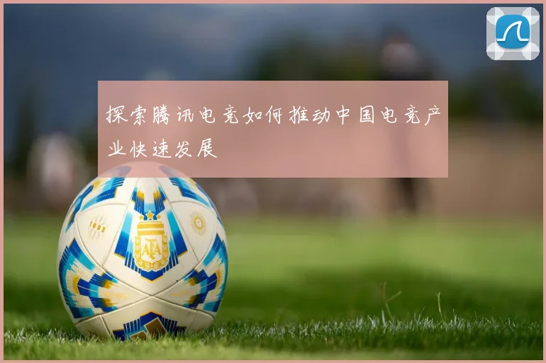 探索腾讯电竞如何推动中国电竞产业快速发展