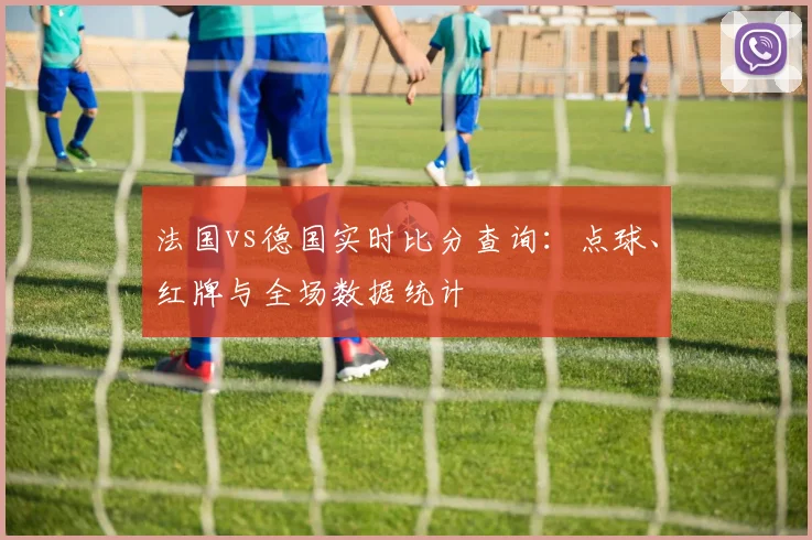 法国vs德国实时比分查询:点球、红牌与全场数据统计