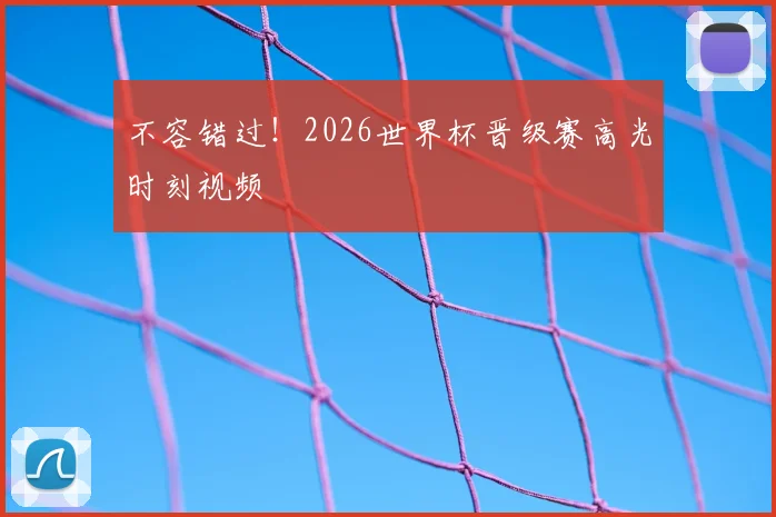 不容错过！2026世界杯晋级赛高光时刻视频