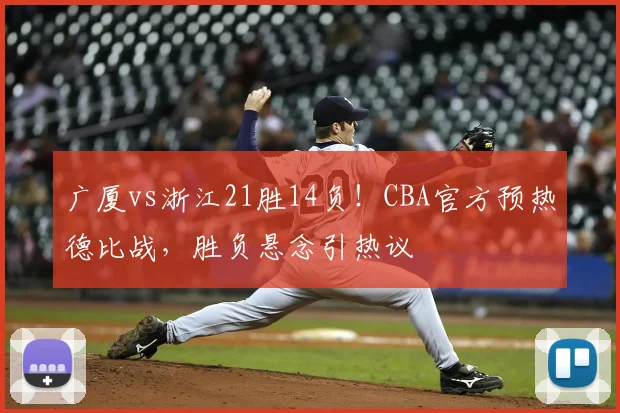 广厦vs浙江21胜14负！CBA官方预热德比战，胜负悬念引热议