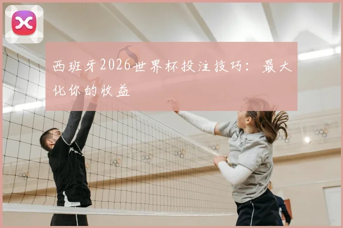 西班牙2026世界杯投注技巧：最大化你的收益