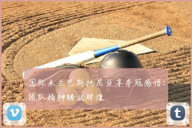 国际米兰巴斯托尼分享夺冠感悟:团队精神铸就辉煌