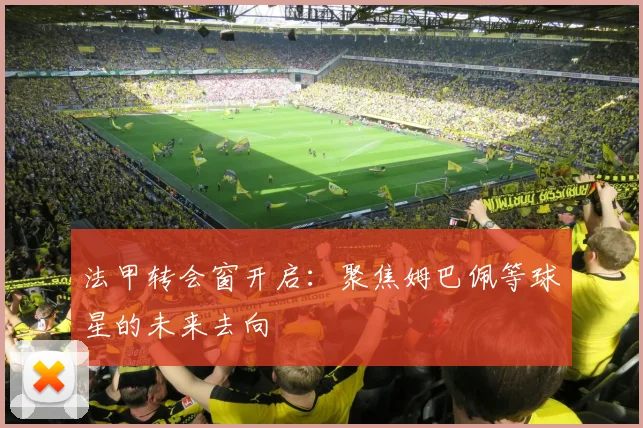 法甲转会窗开启:聚焦姆巴佩等球星的未来去向