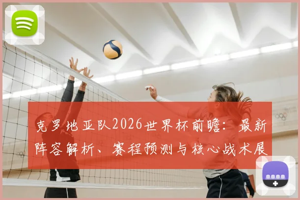 克罗地亚队2026世界杯前瞻：最新阵容解析、赛程预测与核心战术展望