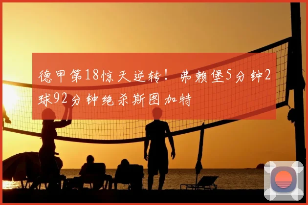 德甲第18惊天逆转！弗赖堡5分钟2球92分钟绝杀斯图加特