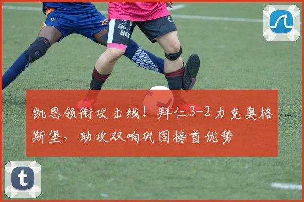 凯恩领衔攻击线！拜仁3-2力克奥格斯堡，助攻双响巩固榜首优势