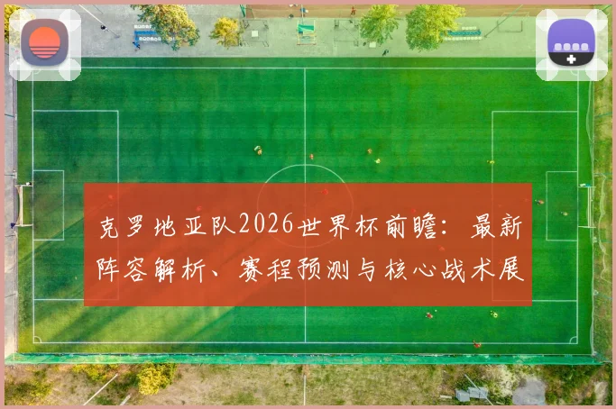 克罗地亚队2026世界杯前瞻:最新阵容解析、赛程预测与核心战术展望