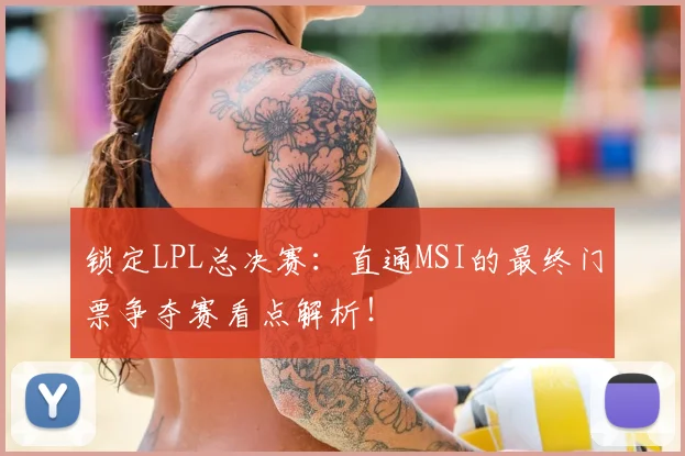 锁定LPL总决赛:直通MSI的最终门票争夺赛看点解析!