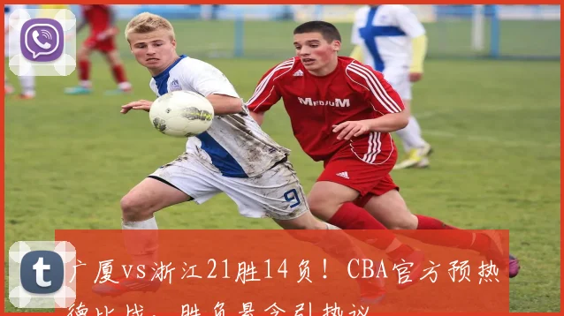 广厦vs浙江21胜14负！CBA官方预热德比战，胜负悬念引热议