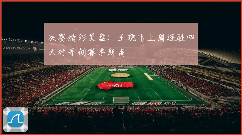 决赛精彩复盘：王晓飞上周连胜四大对手创赛季新高