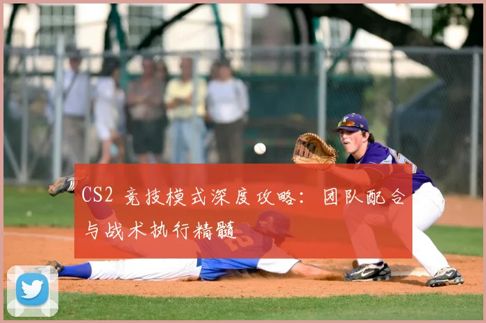CS2 竞技模式深度攻略：团队配合与战术执行精髓