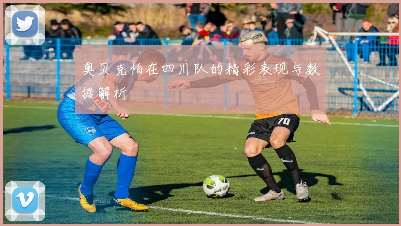 奥贝克帕在四川队的精彩表现与数据解析