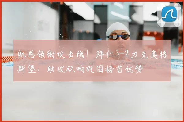 凯恩领衔攻击线！拜仁3-2力克奥格斯堡，助攻双响巩固榜首优势