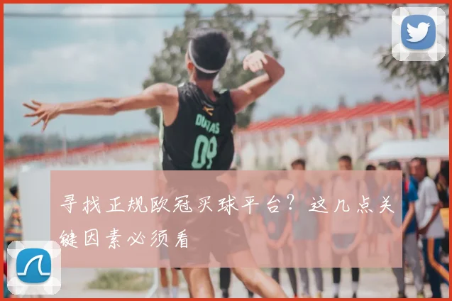 寻找正规欧冠买球平台？这几点关键因素必须看