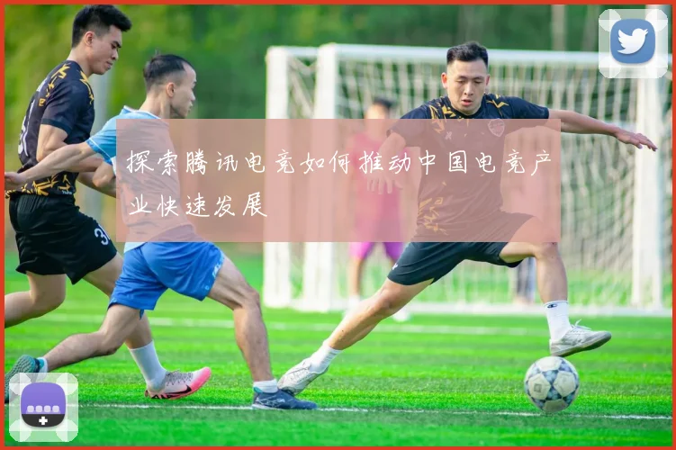 探索腾讯电竞如何推动中国电竞产业快速发展