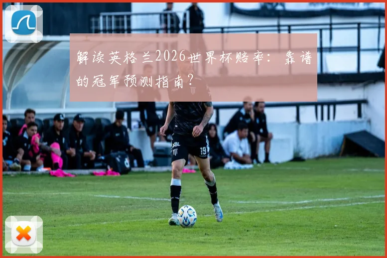 解读英格兰2026世界杯赔率：靠谱的冠军预测指南？