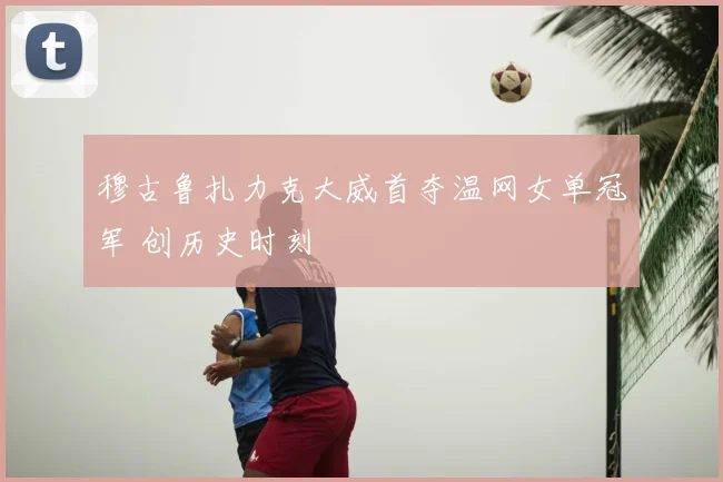 穆古鲁扎力克大威首夺温网女单冠军 创历史时刻