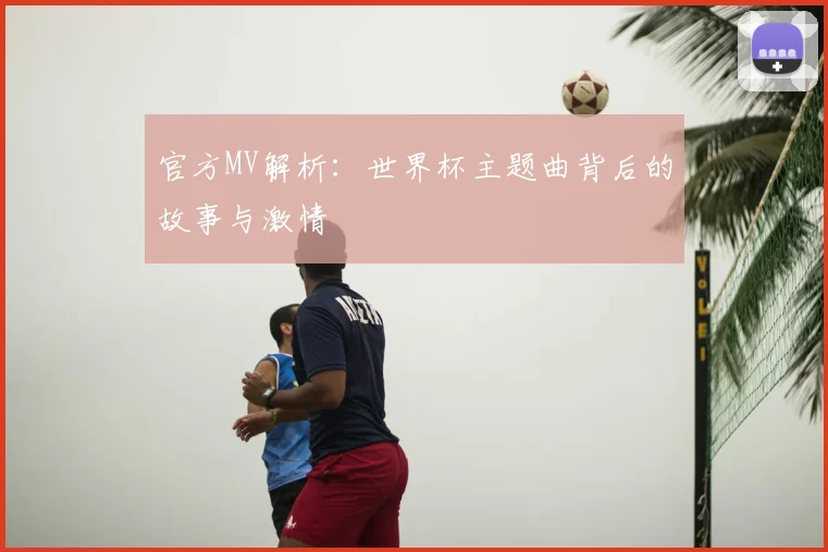 官方MV解析:世界杯主题曲背后的故事与激情