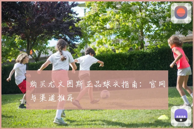 购买尤文图斯正品球衣指南：官网与渠道推荐