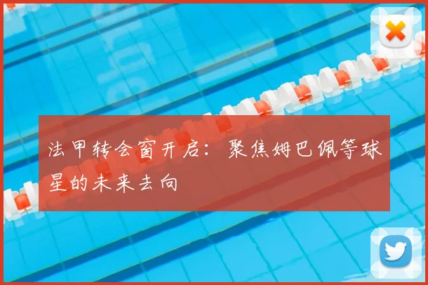 法甲转会窗开启:聚焦姆巴佩等球星的未来去向