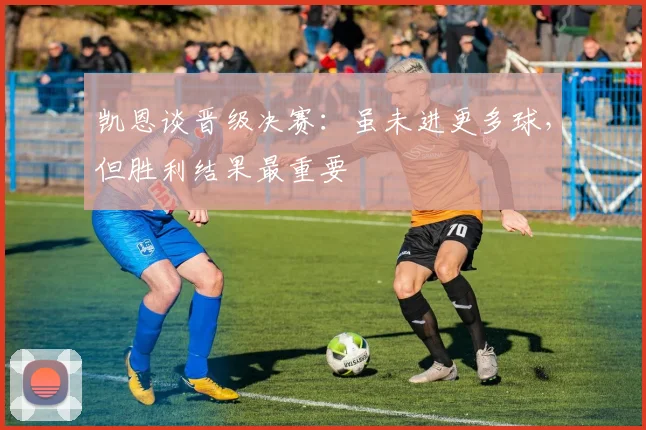 凯恩谈晋级决赛:虽未进更多球,但胜利结果最重要